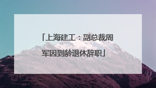 上海建工：副总裁周军因到龄退休辞职